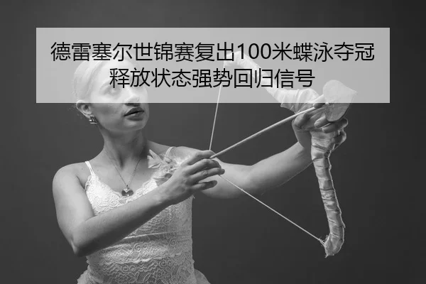 德雷塞尔世锦赛复出100米蝶泳夺冠 释放状态强势回归信号